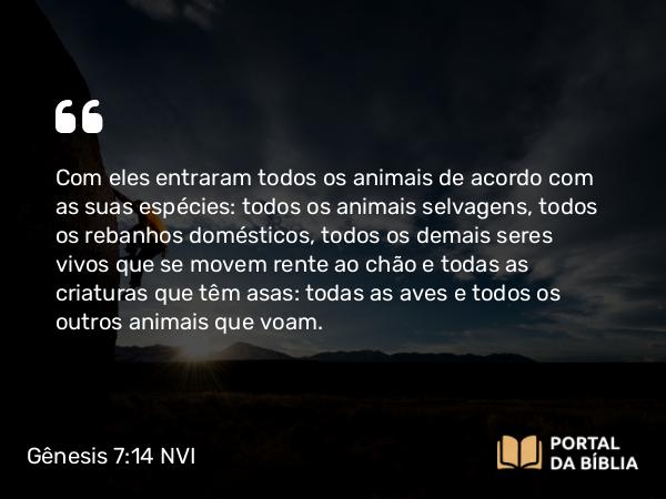 Gênesis 7:14 NVI - Com eles entraram todos os animais de acordo com as suas espécies: todos os animais selvagens, todos os rebanhos domésticos, todos os demais seres vivos que se movem rente ao chão e todas as criaturas que têm asas: todas as aves e todos os outros animais que voam.