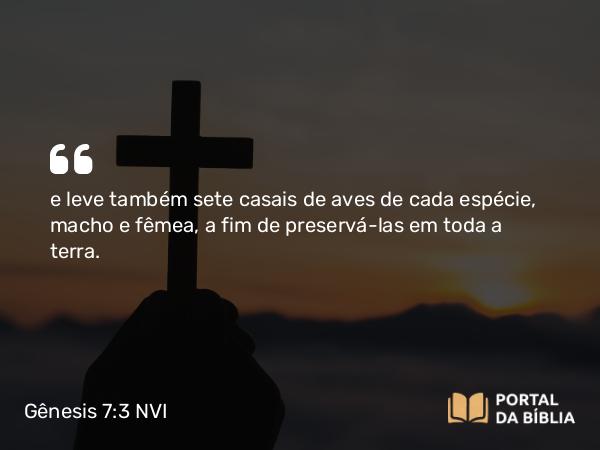 Gênesis 7:3 NVI - e leve também sete casais de aves de cada espécie, macho e fêmea, a fim de preservá-las em toda a terra.