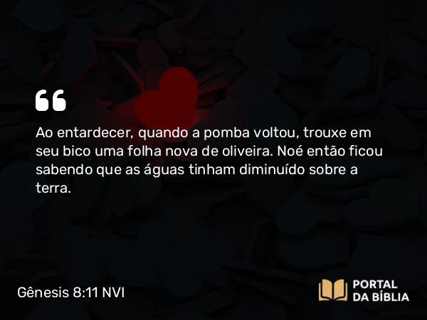 Gênesis 8:11 NVI - Ao entardecer, quando a pomba voltou, trouxe em seu bico uma folha nova de oliveira. Noé então ficou sabendo que as águas tinham diminuído sobre a terra.