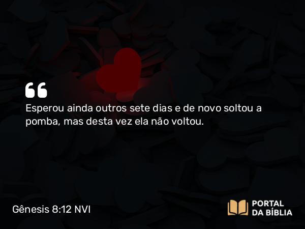 Gênesis 8:12 NVI - Esperou ainda outros sete dias e de novo soltou a pomba, mas desta vez ela não voltou.