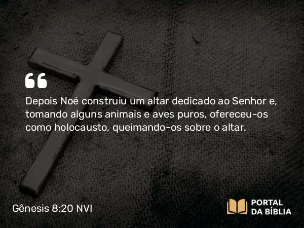 Gênesis 8:20 NVI - Depois Noé construiu um altar dedicado ao Senhor e, tomando alguns animais e aves puros, ofereceu-os como holocausto, queimando-os sobre o altar.