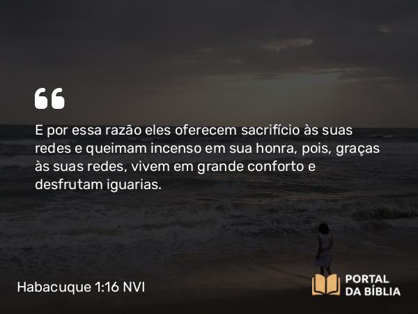 Habacuque 1:16 NVI - E por essa razão eles oferecem sacrifício às suas redes e queimam incenso em sua honra, pois, graças às suas redes, vivem em grande conforto e desfrutam iguarias.