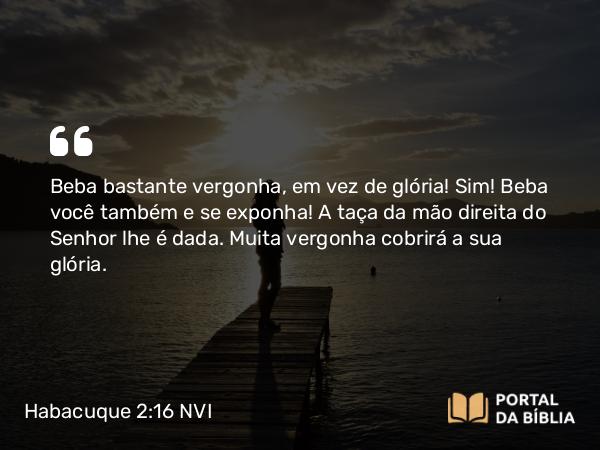 Habacuque 2:16 NVI - Beba bastante vergonha, em vez de glória! Sim! Beba você também e se exponha! A taça da mão direita do Senhor lhe é dada. Muita vergonha cobrirá a sua glória.