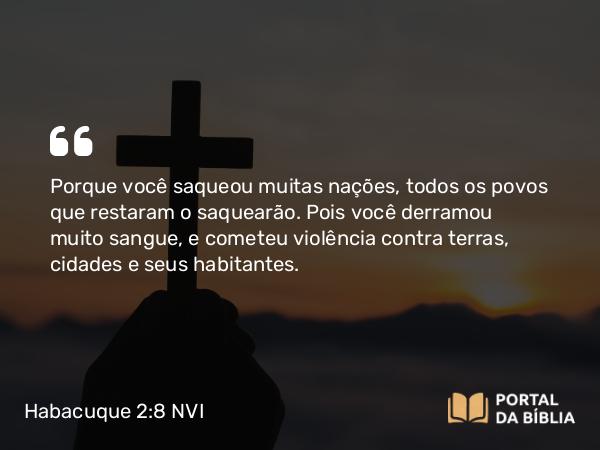 Habacuque 2:8 NVI - Porque você saqueou muitas nações, todos os povos que restaram o saquearão. Pois você derramou muito sangue, e cometeu violência contra terras, cidades e seus habitantes.