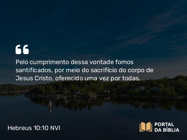 Hebreus 10:10-12 NVI - Pelo cumprimento dessa vontade fomos santificados, por meio do sacrifício do corpo de Jesus Cristo, oferecido uma vez por todas.