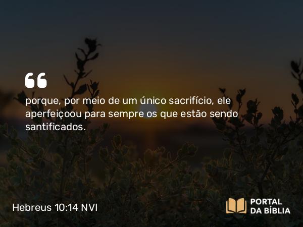 Hebreus 10:14 NVI - porque, por meio de um único sacrifício, ele aperfeiçoou para sempre os que estão sendo santificados.