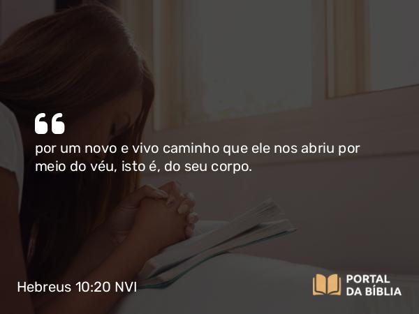 Hebreus 10:20 NVI - por um novo e vivo caminho que ele nos abriu por meio do véu, isto é, do seu corpo.