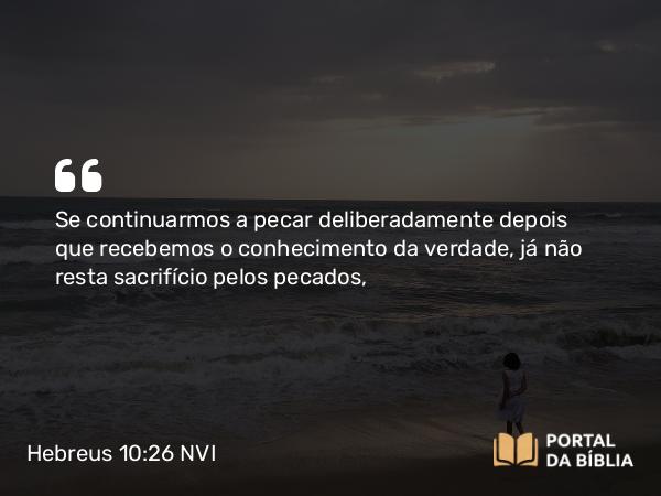 Hebreus 10:26 NVI - Se continuarmos a pecar deliberadamente depois que recebemos o conhecimento da verdade, já não resta sacrifício pelos pecados,