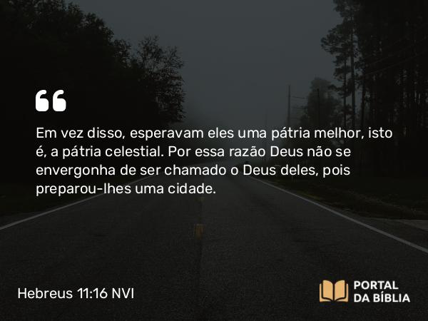 Hebreus 11:16 NVI - Em vez disso, esperavam eles uma pátria melhor, isto é, a pátria celestial. Por essa razão Deus não se envergonha de ser chamado o Deus deles, pois preparou-lhes uma cidade.