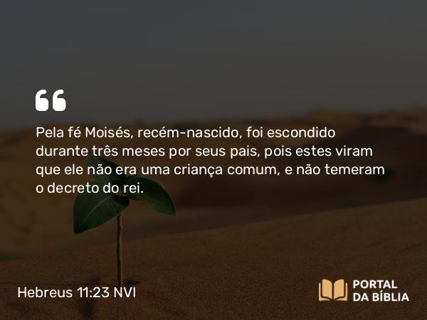 Hebreus 11:23 NVI - Pela fé Moisés, recém-nascido, foi escondido durante três meses por seus pais, pois estes viram que ele não era uma criança comum, e não temeram o decreto do rei.