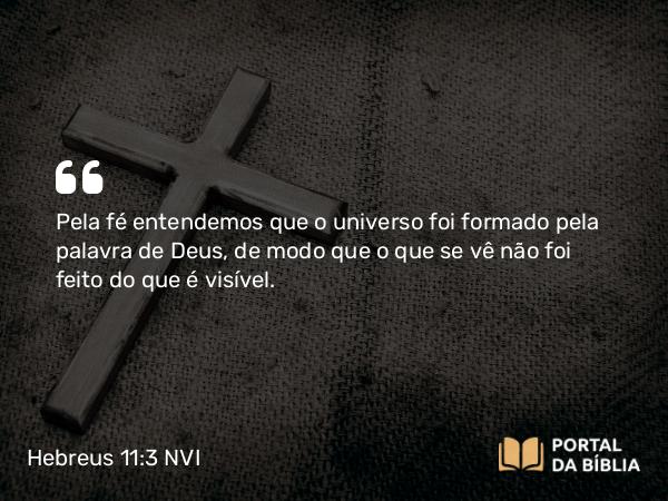 Hebreus 11:3 NVI - Pela fé entendemos que o universo foi formado pela palavra de Deus, de modo que o que se vê não foi feito do que é visível.