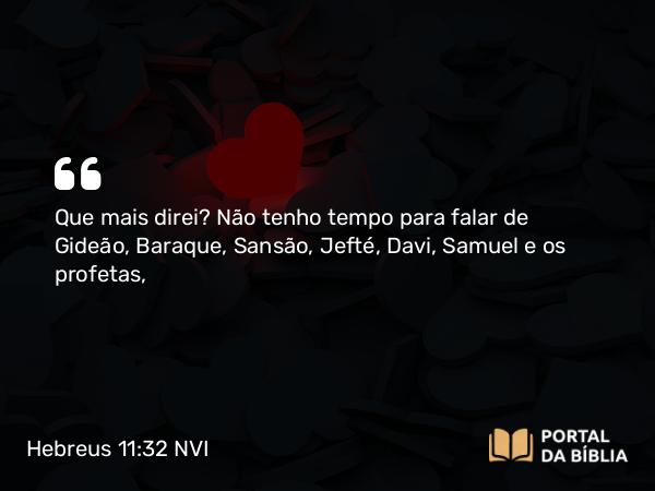 Hebreus 11:32 NVI - Que mais direi? Não tenho tempo para falar de Gideão, Baraque, Sansão, Jefté, Davi, Samuel e os profetas,