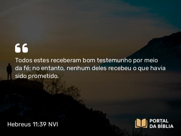 Hebreus 11:39-40 NVI - Todos estes receberam bom testemunho por meio da fé; no entanto, nenhum deles recebeu o que havia sido prometido.