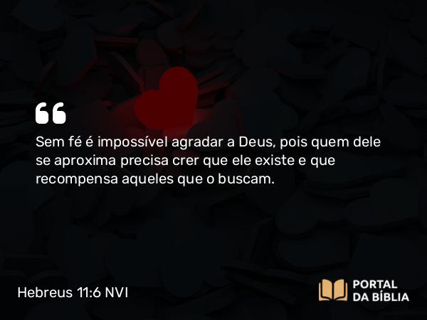 Hebreus 11:6 NVI - Sem fé é impossível agradar a Deus, pois quem dele se aproxima precisa crer que ele existe e que recompensa aqueles que o buscam.