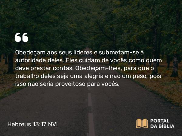 Hebreus 13:17 NVI - Obedeçam aos seus líderes e submetam-se à autoridade deles. Eles cuidam de vocês como quem deve prestar contas. Obedeçam-lhes, para que o trabalho deles seja uma alegria e não um peso, pois isso não seria proveitoso para vocês.