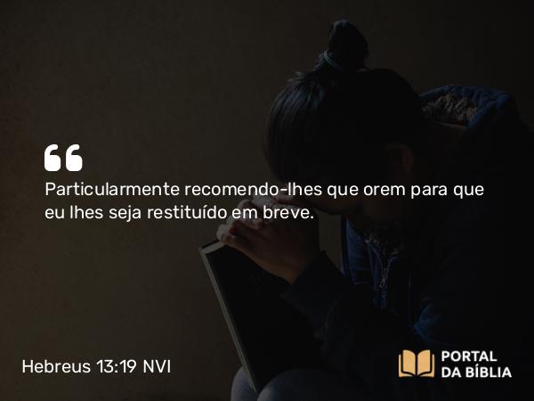 Hebreus 13:19 NVI - Particularmente recomendo-lhes que orem para que eu lhes seja restituído em breve.