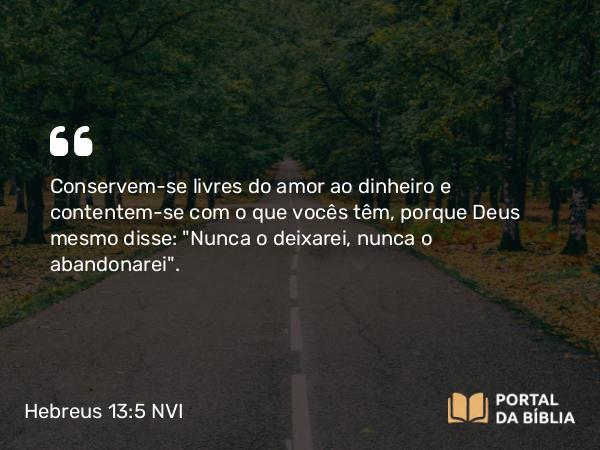 Hebreus 13:5 NVI - Conservem-se livres do amor ao dinheiro e contentem-se com o que vocês têm, porque Deus mesmo disse: 