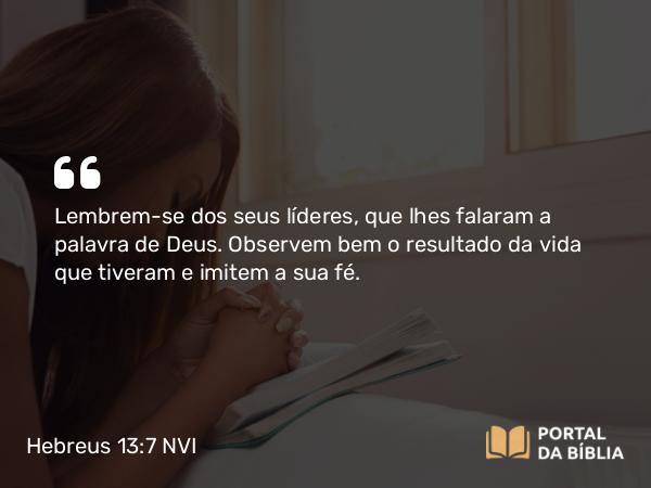 Hebreus 13:7 NVI - Lembrem-se dos seus líderes, que lhes falaram a palavra de Deus. Observem bem o resultado da vida que tiveram e imitem a sua fé.