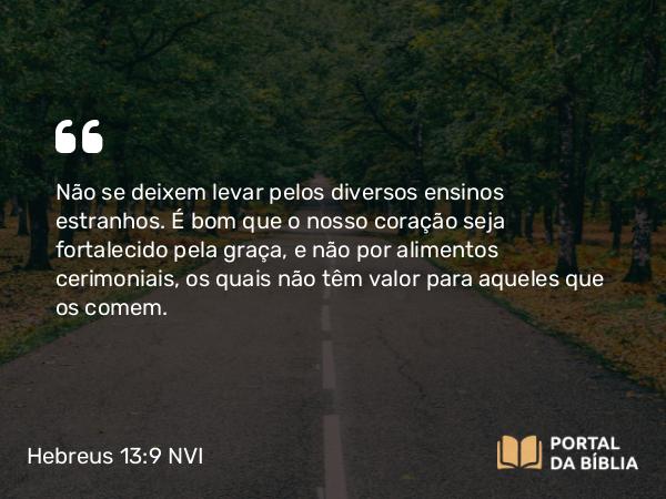 Hebreus 13:9 NVI - Não se deixem levar pelos diversos ensinos estranhos. É bom que o nosso coração seja fortalecido pela graça, e não por alimentos cerimoniais, os quais não têm valor para aqueles que os comem.