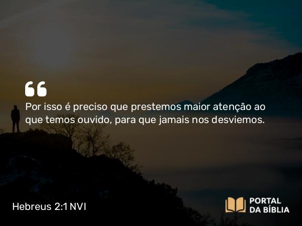 Hebreus 2:1 NVI - Por isso é preciso que prestemos maior atenção ao que temos ouvido, para que jamais nos desviemos.