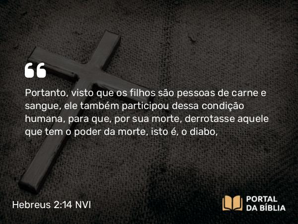 Hebreus 2:14-15 NVI - Portanto, visto que os filhos são pessoas de carne e sangue, ele também participou dessa condição humana, para que, por sua morte, derrotasse aquele que tem o poder da morte, isto é, o diabo,