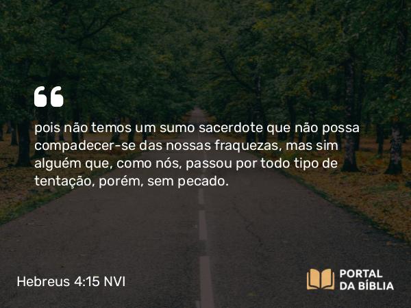 Hebreus 4:15-16 NVI - pois não temos um sumo sacerdote que não possa compadecer-se das nossas fraquezas, mas sim alguém que, como nós, passou por todo tipo de tentação, porém, sem pecado.