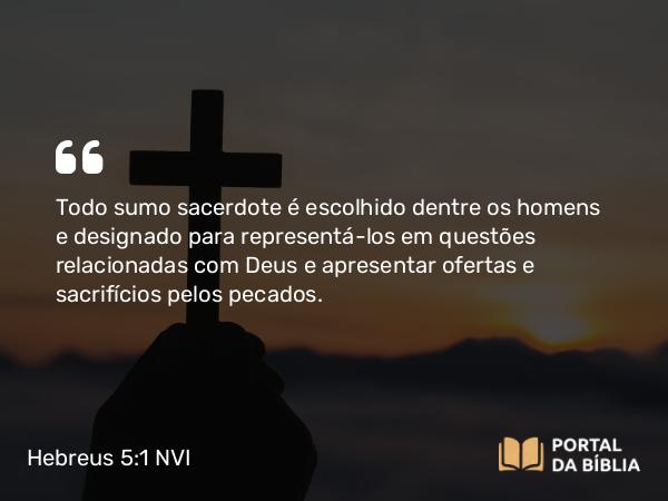 Hebreus 5:1-2 NVI - Todo sumo sacerdote é escolhido dentre os homens e designado para representá-los em questões relacionadas com Deus e apresentar ofertas e sacrifícios pelos pecados.