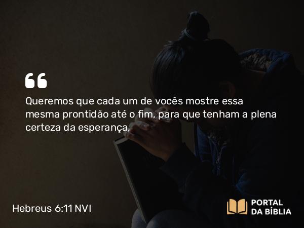 Hebreus 6:11 NVI - Queremos que cada um de vocês mostre essa mesma prontidão até o fim, para que tenham a plena certeza da esperança,