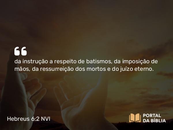 Hebreus 6:2 NVI - da instrução a respeito de batismos, da imposição de mãos, da ressurreição dos mortos e do juízo eterno.