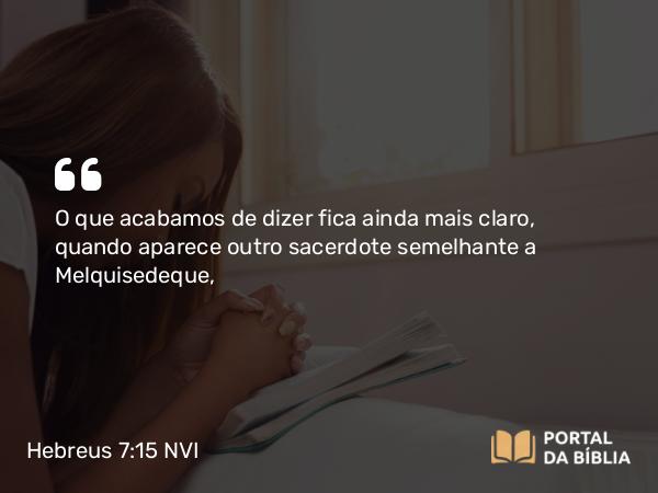 Hebreus 7:15 NVI - O que acabamos de dizer fica ainda mais claro, quando aparece outro sacerdote semelhante a Melquisedeque,