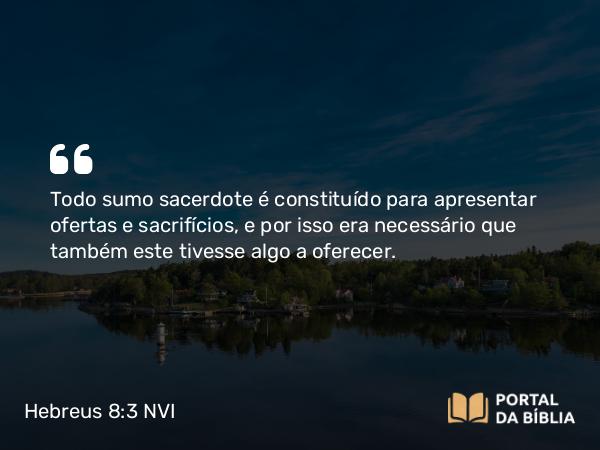 Hebreus 8:3 NVI - Todo sumo sacerdote é constituído para apresentar ofertas e sacrifícios, e por isso era necessário que também este tivesse algo a oferecer.