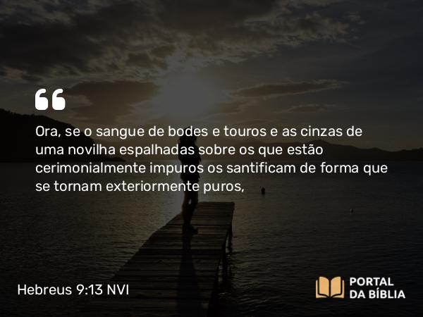 Hebreus 9:13-14 NVI - Ora, se o sangue de bodes e touros e as cinzas de uma novilha espalhadas sobre os que estão cerimonialmente impuros os santificam de forma que se tornam exteriormente puros,