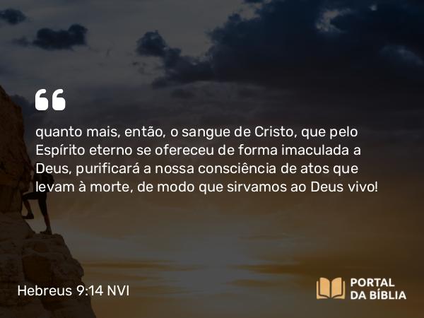 Hebreus 9:14 NVI - quanto mais, então, o sangue de Cristo, que pelo Espírito eterno se ofereceu de forma imaculada a Deus, purificará a nossa consciência de atos que levam à morte, de modo que sirvamos ao Deus vivo!