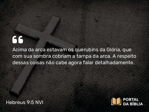 Hebreus 9:5 NVI - Acima da arca estavam os querubins da Glória, que com sua sombra cobriam a tampa da arca. A respeito dessas coisas não cabe agora falar detalhadamente.