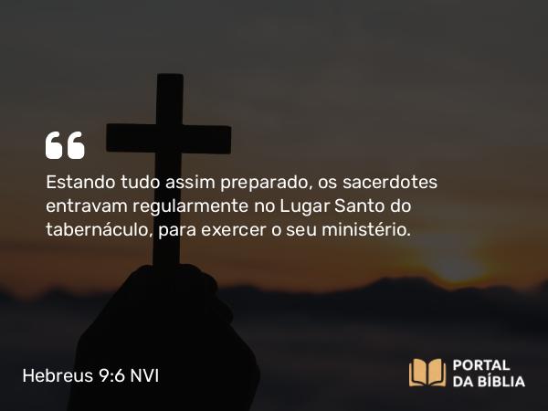 Hebreus 9:6 NVI - Estando tudo assim preparado, os sacerdotes entravam regularmente no Lugar Santo do tabernáculo, para exercer o seu ministério.