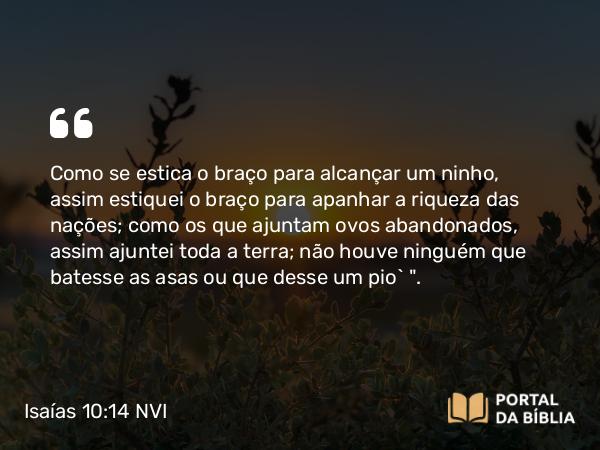 Isaías 10:14 NVI - Como se estica o braço para alcançar um ninho, assim estiquei o braço para apanhar a riqueza das nações; como os que ajuntam ovos abandonados, assim ajuntei toda a terra; não houve ninguém que batesse as asas ou que desse um pio` 