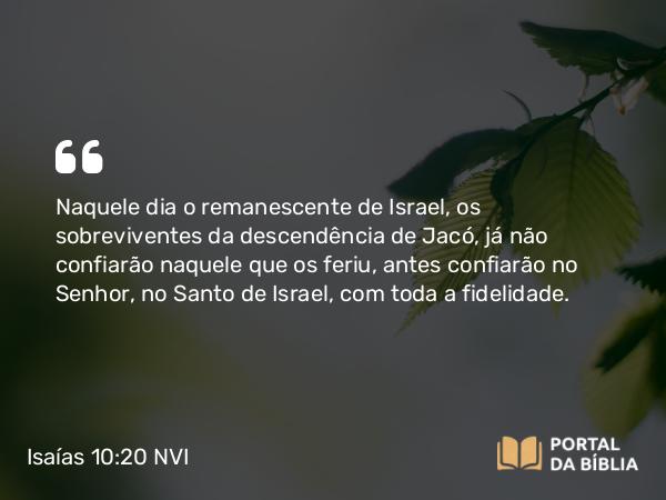 Isaías 10:20-22 NVI - Naquele dia o remanescente de Israel, os sobreviventes da descendência de Jacó, já não confiarão naquele que os feriu, antes confiarão no Senhor, no Santo de Israel, com toda a fidelidade.