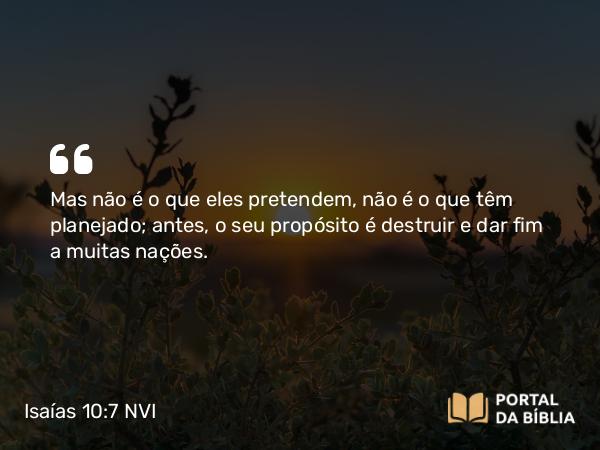 Isaías 10:7 NVI - Mas não é o que eles pretendem, não é o que têm planejado; antes, o seu propósito é destruir e dar fim a muitas nações.