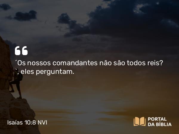 Isaías 10:8 NVI - ´Os nossos comandantes não são todos reis? `, eles perguntam.