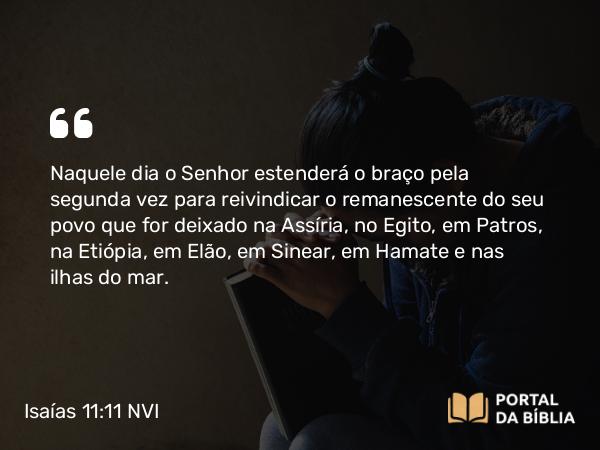 Isaías 11:11-16 NVI - Naquele dia o Senhor estenderá o braço pela segunda vez para reivindicar o remanescente do seu povo que for deixado na Assíria, no Egito, em Patros, na Etiópia, em Elão, em Sinear, em Hamate e nas ilhas do mar.