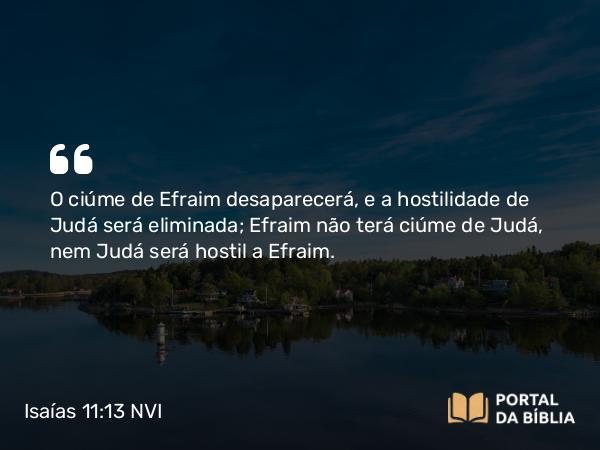 Isaías 11:13 NVI - O ciúme de Efraim desaparecerá, e a hostilidade de Judá será eliminada; Efraim não terá ciúme de Judá, nem Judá será hostil a Efraim.