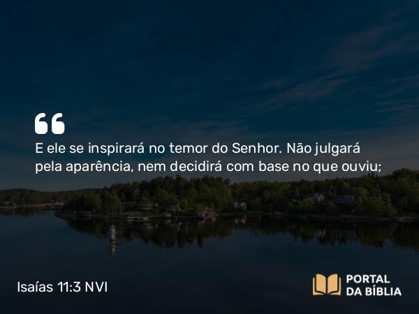 Isaías 11:3 NVI - E ele se inspirará no temor do Senhor. Não julgará pela aparência, nem decidirá com base no que ouviu;