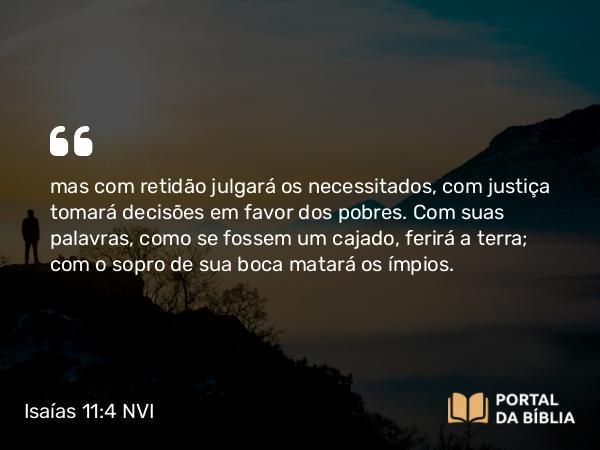 Isaías 11:4 NVI - mas com retidão julgará os necessitados, com justiça tomará decisões em favor dos pobres. Com suas palavras, como se fossem um cajado, ferirá a terra; com o sopro de sua boca matará os ímpios.