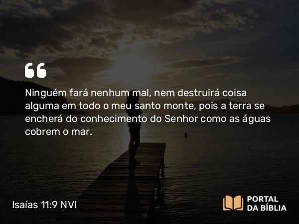 Isaías 11:9 NVI - Ninguém fará nenhum mal, nem destruirá coisa alguma em todo o meu santo monte, pois a terra se encherá do conhecimento do Senhor como as águas cobrem o mar.