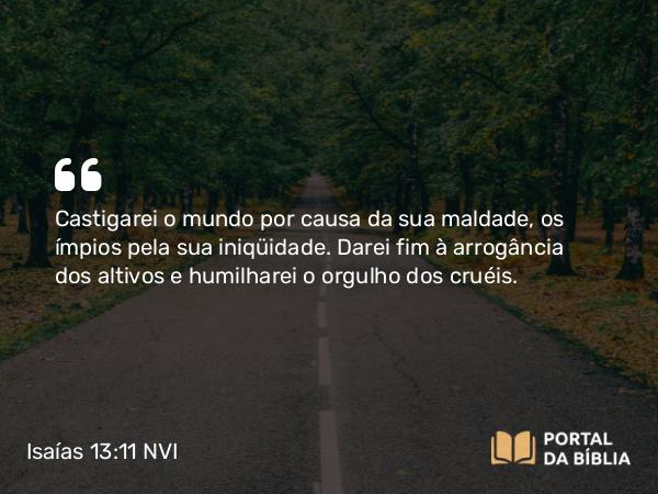 Isaías 13:11 NVI - Castigarei o mundo por causa da sua maldade, os ímpios pela sua iniqüidade. Darei fim à arrogância dos altivos e humilharei o orgulho dos cruéis.