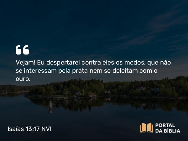 Isaías 13:17 NVI - Vejam! Eu despertarei contra eles os medos, que não se interessam pela prata nem se deleitam com o ouro.