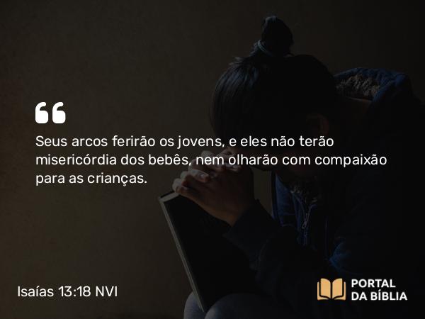 Isaías 13:18 NVI - Seus arcos ferirão os jovens, e eles não terão misericórdia dos bebês, nem olharão com compaixão para as crianças.