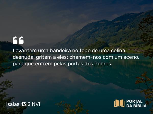 Isaías 13:2 NVI - Levantem uma bandeira no topo de uma colina desnuda, gritem a eles; chamem-nos com um aceno, para que entrem pelas portas dos nobres.