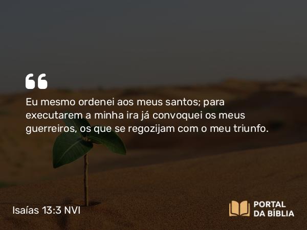 Isaías 13:3 NVI - Eu mesmo ordenei aos meus santos; para executarem a minha ira já convoquei os meus guerreiros, os que se regozijam com o meu triunfo.