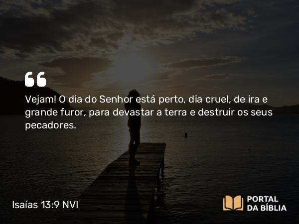 Isaías 13:9-10 NVI - Vejam! O dia do Senhor está perto, dia cruel, de ira e grande furor, para devastar a terra e destruir os seus pecadores.